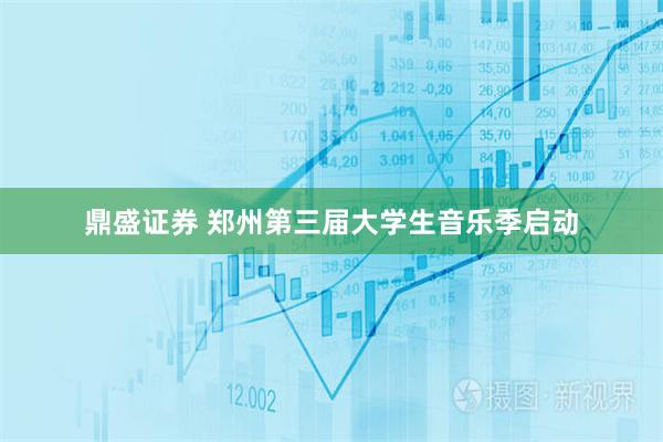 鼎盛证券 郑州第三届大学生音乐季启动