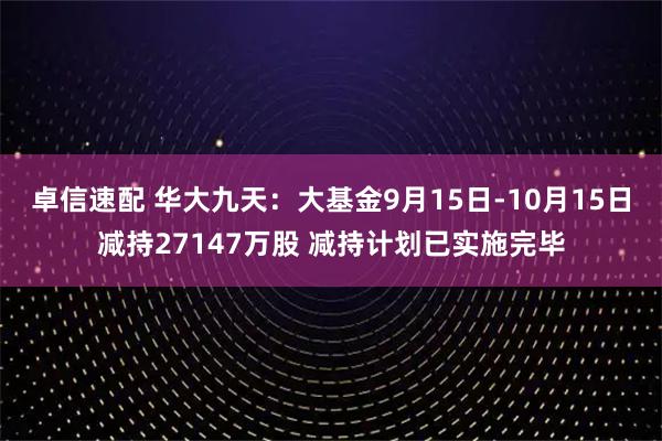 卓信速配 华大九天：大基金9月15日-10月15日减持27147万股 减持计划已实施完毕