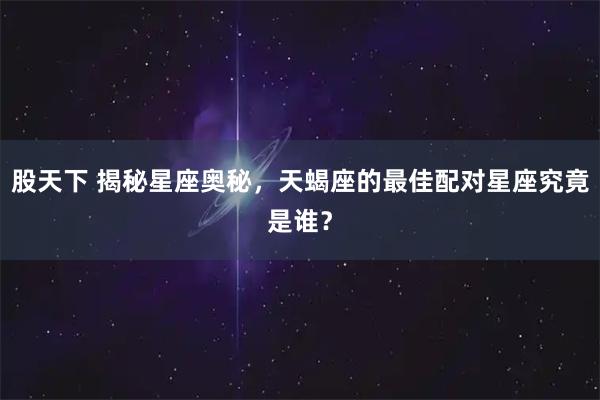 股天下 揭秘星座奥秘，天蝎座的最佳配对星座究竟是谁？