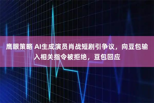 鹰眼策略 AI生成演员肖战短剧引争议，向豆包输入相关指令被拒绝，豆包回应