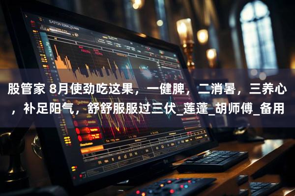 股管家 8月使劲吃这果，一健脾，二消暑，三养心，补足阳气，舒舒服服过三伏_莲蓬_胡师傅_备用