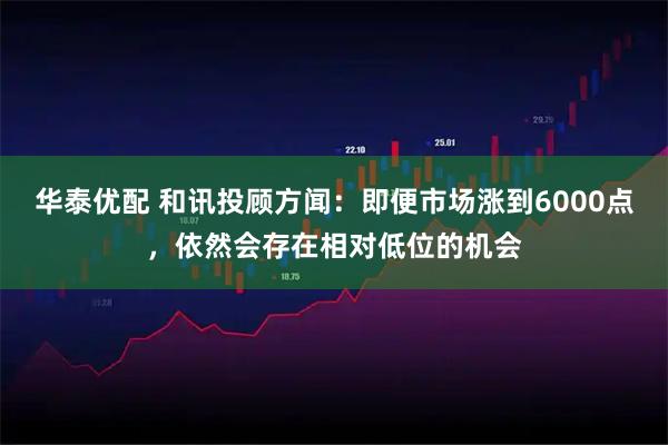 华泰优配 和讯投顾方闻：即便市场涨到6000点，依然会存在相对低位的机会