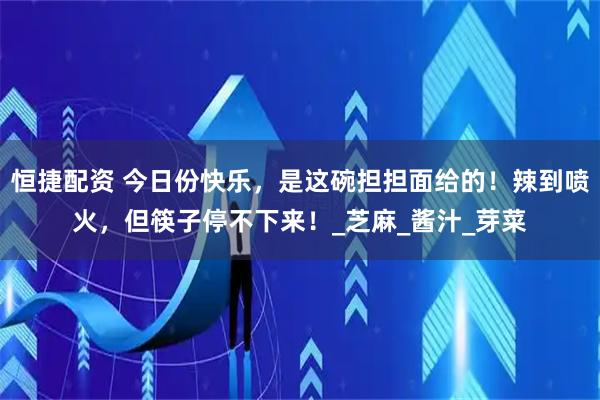恒捷配资 今日份快乐，是这碗担担面给的！辣到喷火，但筷子停不下来！_芝麻_酱汁_芽菜
