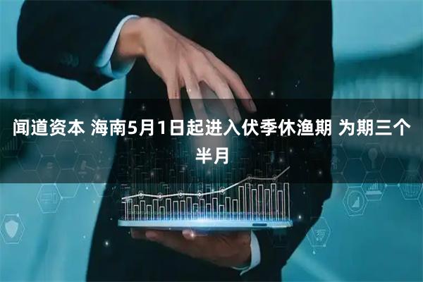 闻道资本 海南5月1日起进入伏季休渔期 为期三个半月