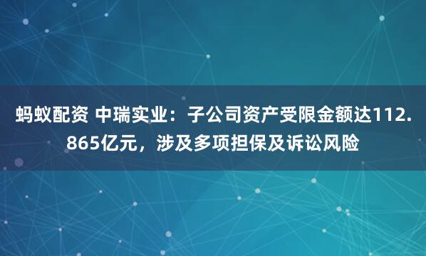 蚂蚁配资 中瑞实业：子公司资产受限金额达112.865亿元，涉及多项担保及诉讼风险