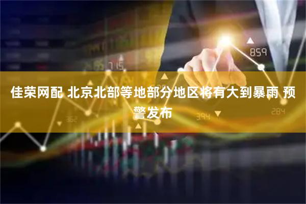 佳荣网配 北京北部等地部分地区将有大到暴雨 预警发布