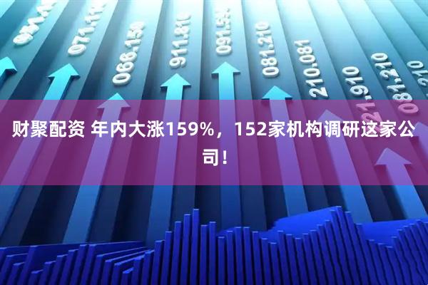 财聚配资 年内大涨159%，152家机构调研这家公司！