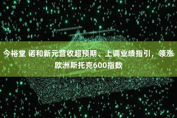 今裕堂 诺和新元营收超预期、上调业绩指引，领涨欧洲斯托克600指数