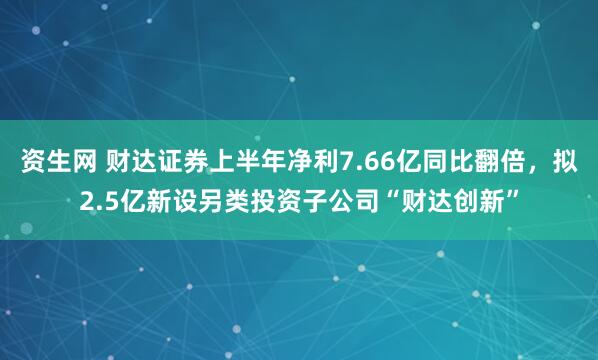 资生网 财达证券上半年净利7.66亿同比翻倍，拟2.5亿新设另类投资子公司“财达创新”