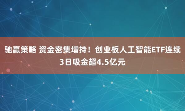 驰赢策略 资金密集增持！创业板人工智能ETF连续3日吸金超4.5亿元