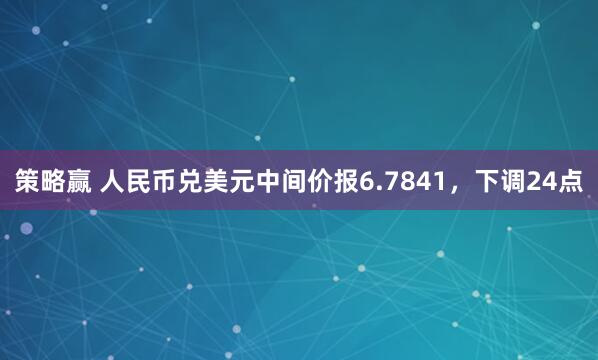 策略赢 人民币兑美元中间价报6.7841，下调24点