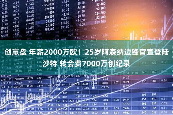 创赢盘 年薪2000万欧！25岁阿森纳边锋官宣登陆沙特 转会费7000万创纪录