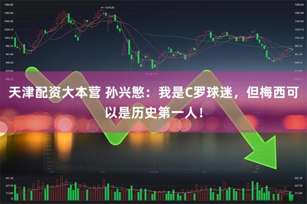 天津配资大本营 孙兴慜：我是C罗球迷，但梅西可以是历史第一人！