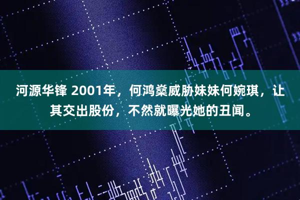 河源华锋 2001年，何鸿燊威胁妹妹何婉琪，让其交出股份，不然就曝光她的丑闻。