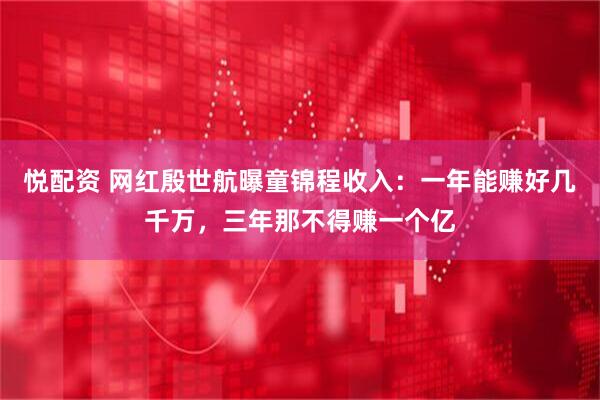悦配资 网红殷世航曝童锦程收入：一年能赚好几千万，三年那不得赚一个亿